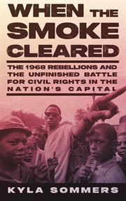 When the smoke cleared : The 1968 Rebellions and the Unfinished Battle for Civil Rights in the Nation's Capital cover image