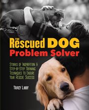 The rescued dog problem solver: stories of inspiration and step-by-step training techniques to ensure your rescue success cover image