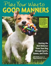 Play your way to good manners : getting the best behavior from your dog through sports, games, and tricks cover image
