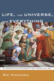 Life, the Universe, and Everything : an Aristotelian philosophy for a scientific age cover image