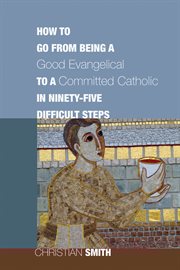How to go from being a good evangelical to a committed catholic in ninety-five difficult steps cover image