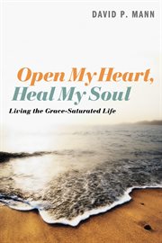 Open my heart, heal my soul. Living the Grace-Saturated Life cover image