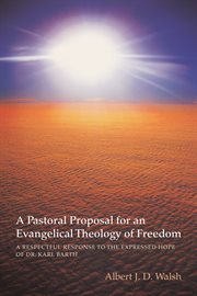 A pastoral proposal for an evangelical theology of freedom. A Respectful Response to the Expressed Hope of Dr. Karl Barth cover image
