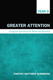 Greater attention : liturgical elements for Reformed worship, Year D cover image