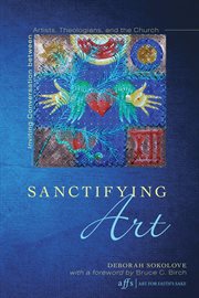 Sanctifying art : inviting conversation between artists, theologians, and the church cover image