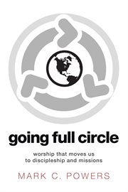 Going full circle : worship that moves us to discipleship and missions cover image