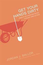 Get your hands dirty : essays on Christian social thought (and action) cover image