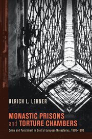 Monastic prisons and torture chambers : crime and punishment in central European monasteries, 1600 - 1800 cover image