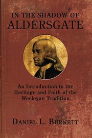 In the shadow of Aldersgate : an introduction to the heritage and faith of the Wesleyan tradition cover image
