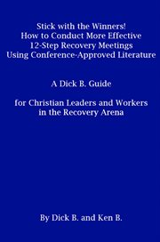 Stick with the winners! : how to conduct more effective 12-step recovery meetings using conference-approved literature : a Dick B. guide for Christian leaders and workers in the recovery arena cover image
