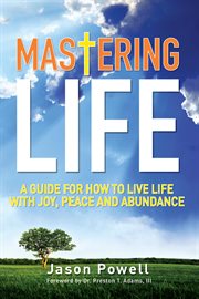 Mastering life : a guide for how to live life with joy, peace and abundance cover image