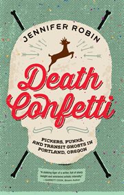 Death confetti : pickers, punks, and transit Ghosts in Portland, Oregon cover image
