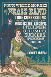 Four white horses and a brass band : true confessions from the world of medicine shows, pitchmen, chumps, suckers, fixers, and shills cover image