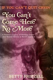If you can't quit cryin', you can't come here no more : a family's legacy of poverty, crime and mental illness in rural America cover image