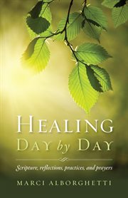 Healing day by day : scripture, reflections, practices and prayers cover image