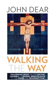 Walking the way : following Jesus on the Lenten journey of gospel nonviolence to the cross and resurrection cover image