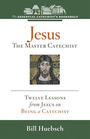 Jesus the master catechist : twelve lessons from Jesus on being a catechist cover image