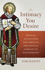 The intimacy you desire : growing in love with God through the spiritual exercises of Saint Ignatius cover image