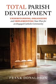 Total parish development : understanding, organizing and implementing your plan for an engaged Catholic community cover image
