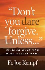 "Don't you dare forgive. Unless ..." : finding what you most deeply want cover image