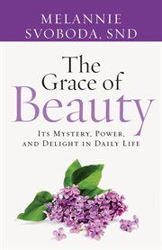 The grace of beauty : its mystery, power, and delight in daily life cover image