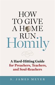 How to give a home run homily. A Hard-Hitting Guide for Preachers, Teachers and Soul-Reachers cover image