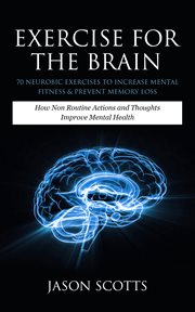 Exercise for the brain: 70 neurobic exercises to increase mental fitness & prevent memory loss, how non routine actions and thoughts improve mental health cover image