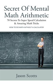 Secret of mental math arithmetic: 70 secrets to super speed calculation & amazing math tricks -- how to do math without a calculator cover image