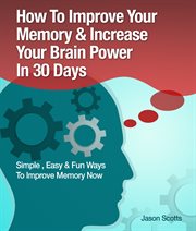 How to improve your memory & increase your brain power in 30 days: simple, easy & fun ways to improve your memory now cover image