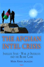 The Afghan Intel Crisis : Satellite State - War of Interests and the Blame Game cover image