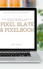 The ridiculously simple guide to Google Pixel Slate and Pixelbook : a practical guide to getting started with Chromebooks and tablets running Chrome OS cover image
