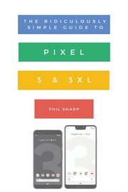 The ridiculously simple guide to pixel 3 and 3 xl. A Practical Guide to Getting Started with the Next Generation of Pixel and Android Pie OS (Version 9 cover image