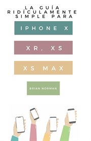 La guía ridículamente simple para iphone x, xr, xs, xs y max. Una Guía Práctica Para Comen-zar Con La Próxima Generación De Iphone E Ios 12 cover image