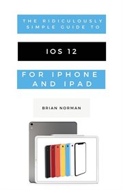 The ridiculously simple guide to ios 12. A Beginners Guide to the Latest Generation of iPhone and iPad cover image