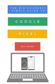 The ridiculously simple guide to google pixel. A Beginners Guide to Pixel 3, Pixel Slate and Pixelbook cover image