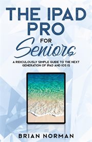 The ipad pro for seniors. A Ridiculously Simple Guide To the Next Generation of iPad and iOS 12 cover image