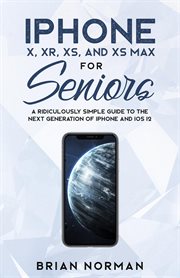 IPhone X, XR, XS, and XS Max for seniors : a ridiculously simple guide to the next generation of iPhone and IOS 12 cover image
