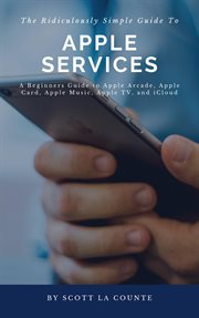 The ridiculously simple guide to apple services. A Beginners Guide to Apple Arcade, Apple Card, Apple Music, Apple TV, iCloud cover image