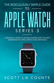 The ridiculously simple guide to apple watch series 5. A Practical Guide To Getting Started With the Next Generation of Apple Watch and WatchOS 6 cover image