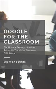 Google for the classroom. The Absolute Beginners Guide to Setting Up Your Online Classroom With Google cover image