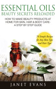 Essential oils beauty secrets reloaded. How To Make Beauty Products At Home for Skin, Hair & Body cover image