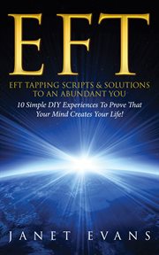 EFT: EFT tapping scripts & solutions to an abundant you : 10 simple DIY experiences to prove that your mind creates your life! cover image