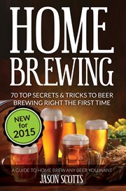 Home brewing: 70 top secrets & tricks to beer brewing right the first time, a guide to home brew any beer you want cover image