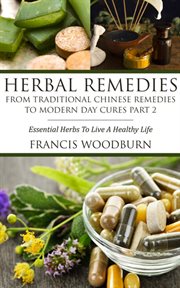 Herbal remedies : essential herbs to live a healthy life. Part 2, From traditional Chinese remedies to modern day cures cover image