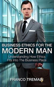 Business ethics for the modern man. Understanding How Ethics Fits Into The Business Place cover image