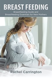 Breast feeding : breastfeeding guide and breastfeeding essentials for new mother cover image