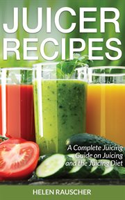 Juicer recipes: a complete juicing guide on juicing and the juicing diet cover image