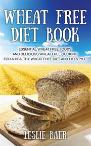 Wheat free diet book. Essential Wheat Free Foods and Delicious Wheat Free Cooking for a Healthy Wheat Free Diet and Lifest cover image