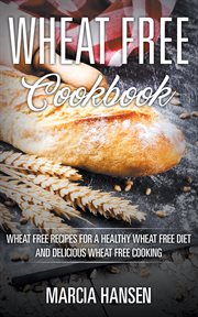 Wheat free cookbook : wheat free recipes for a healthy wheat free diet and delicious wheat free cooking cover image