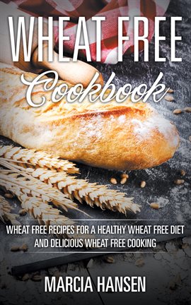 Cover image for Wheat Free Cookbook: Wheat Free Recipes for a Healthy Wheat Free Diet and Delicious Wheat Free Co